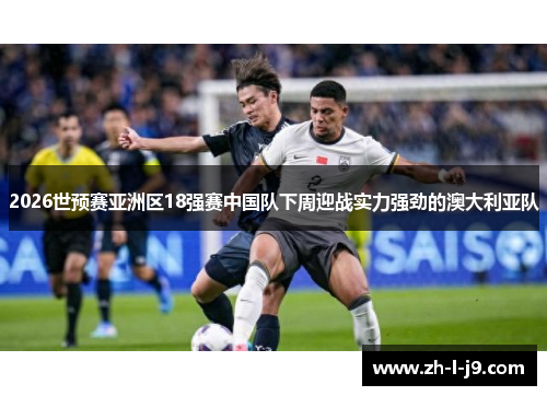 2026世预赛亚洲区18强赛中国队下周迎战实力强劲的澳大利亚队 2026世预赛亚洲区18强赛中国队下周迎战实力强劲的澳大利亚队