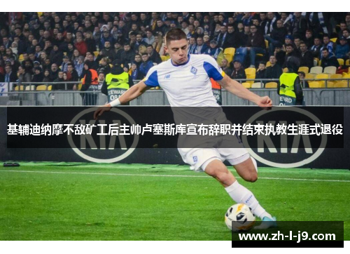 基辅迪纳摩不敌矿工后主帅卢塞斯库宣布辞职并结束执教生涯式退役 基辅迪纳摩不敌矿工后主帅卢塞斯库宣布辞职并结束执教生涯式退役