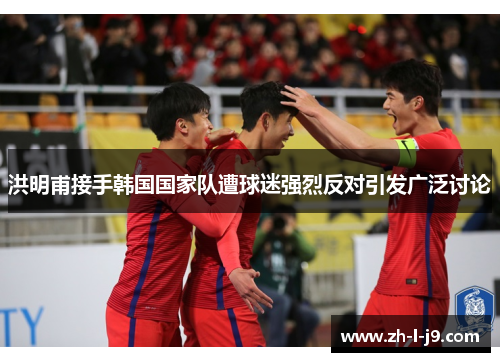 洪明甫接手韩国国家队遭球迷强烈反对引发广泛讨论 洪明甫接手韩国国家队遭球迷强烈反对引发广泛讨论