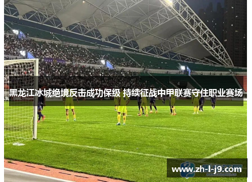 黑龙江冰城绝境反击成功保级 持续征战中甲联赛守住职业赛场 黑龙江冰城绝境反击成功保级 持续征战中甲联赛守住职业赛场
