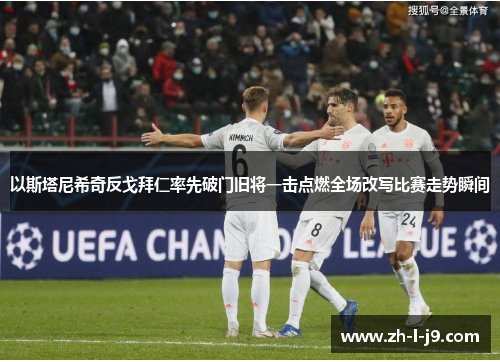 以斯塔尼希奇反戈拜仁率先破门旧将一击点燃全场改写比赛走势瞬间 以斯塔尼希奇反戈拜仁率先破门旧将一击点燃全场改写比赛走势瞬间