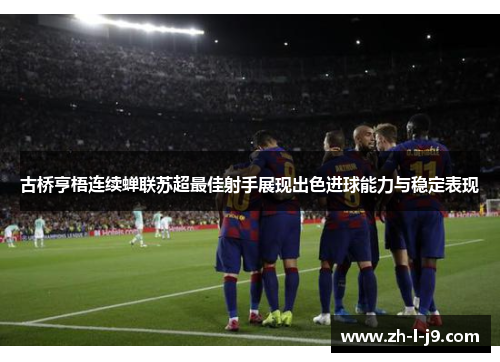 古桥亨梧连续蝉联苏超最佳射手展现出色进球能力与稳定表现 古桥亨梧连续蝉联苏超最佳射手展现出色进球能力与稳定表现