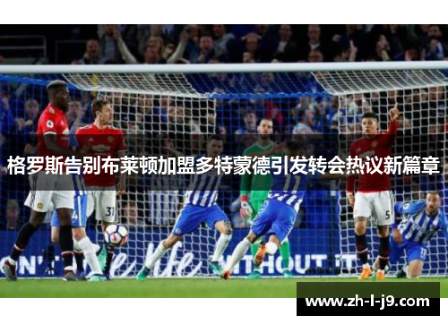 格罗斯告别布莱顿加盟多特蒙德引发转会热议新篇章