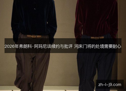 2026年弗朗科·阿玛尼谈续约与批评 河床门将的处境需要耐心