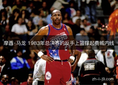 摩西·马龙 1983年总决赛的反手上篮撑起费城内线
